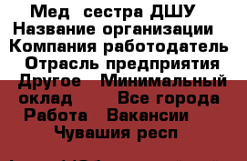 Мед. сестра ДШУ › Название организации ­ Компания-работодатель › Отрасль предприятия ­ Другое › Минимальный оклад ­ 1 - Все города Работа » Вакансии   . Чувашия респ.